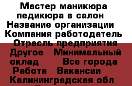 Мастер маникюра-педикюра в салон › Название организации ­ Компания-работодатель › Отрасль предприятия ­ Другое › Минимальный оклад ­ 1 - Все города Работа » Вакансии   . Калининградская обл.,Приморск г.